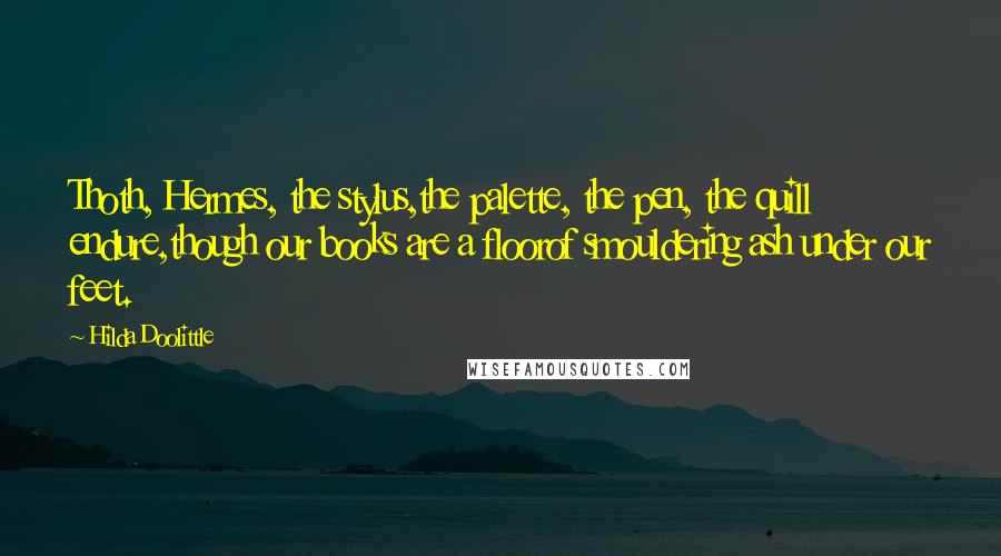 Hilda Doolittle Quotes: Thoth, Hermes, the stylus,the palette, the pen, the quill endure,though our books are a floorof smouldering ash under our feet.