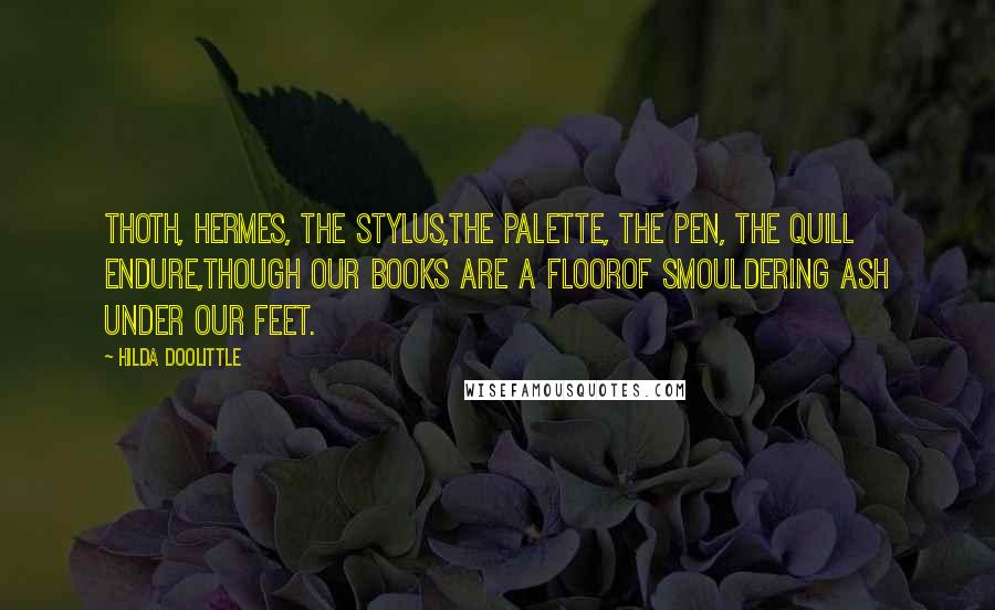 Hilda Doolittle Quotes: Thoth, Hermes, the stylus,the palette, the pen, the quill endure,though our books are a floorof smouldering ash under our feet.