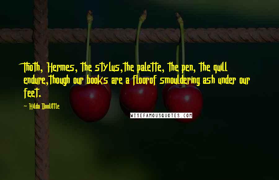 Hilda Doolittle Quotes: Thoth, Hermes, the stylus,the palette, the pen, the quill endure,though our books are a floorof smouldering ash under our feet.