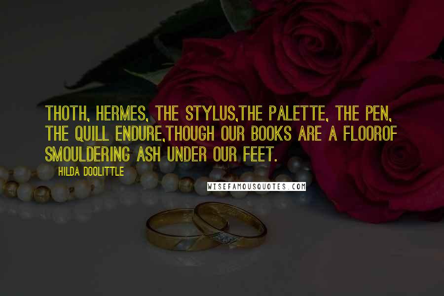 Hilda Doolittle Quotes: Thoth, Hermes, the stylus,the palette, the pen, the quill endure,though our books are a floorof smouldering ash under our feet.
