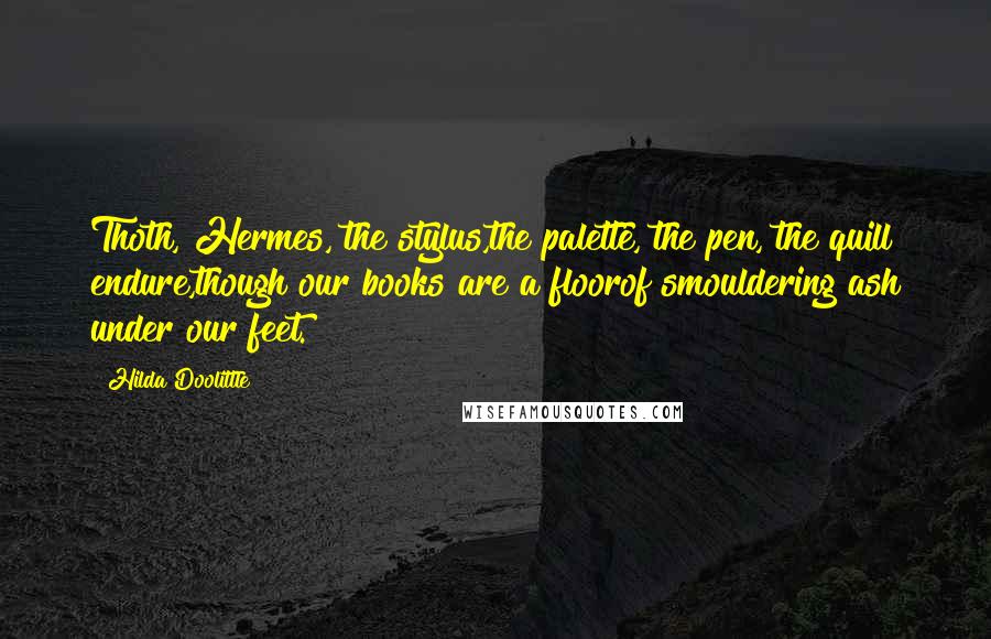 Hilda Doolittle Quotes: Thoth, Hermes, the stylus,the palette, the pen, the quill endure,though our books are a floorof smouldering ash under our feet.