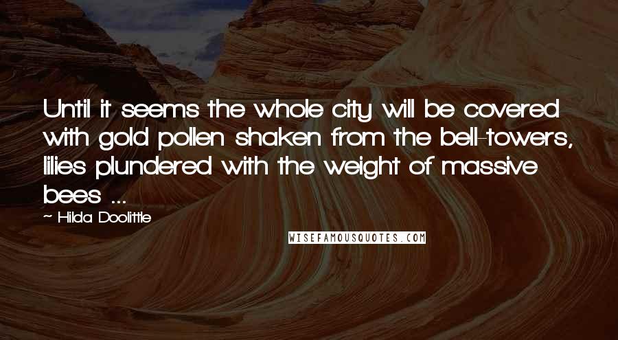 Hilda Doolittle Quotes: Until it seems the whole city will be covered with gold pollen shaken from the bell-towers, lilies plundered with the weight of massive bees ...