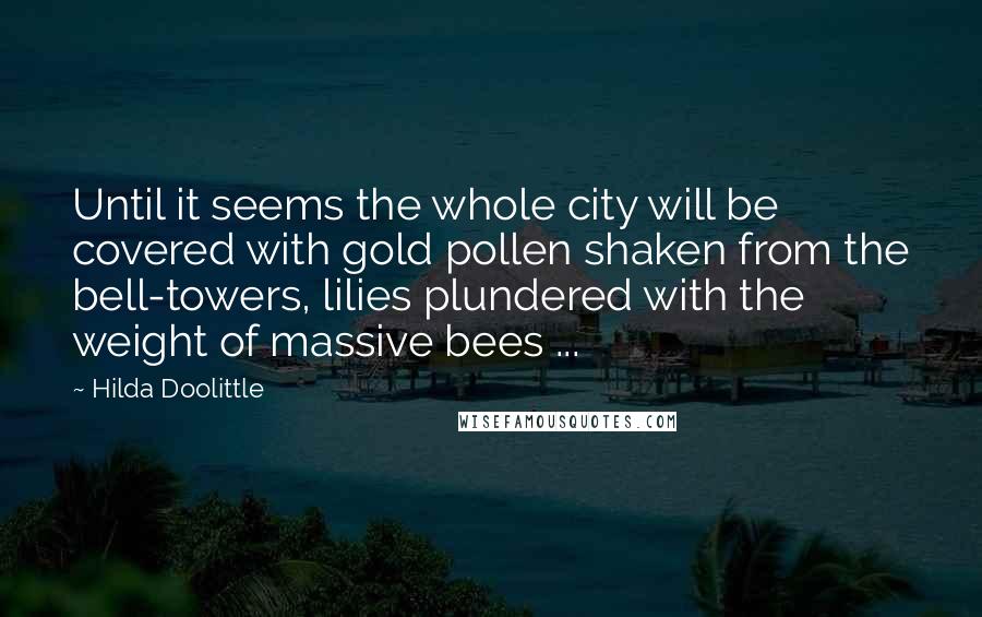 Hilda Doolittle Quotes: Until it seems the whole city will be covered with gold pollen shaken from the bell-towers, lilies plundered with the weight of massive bees ...