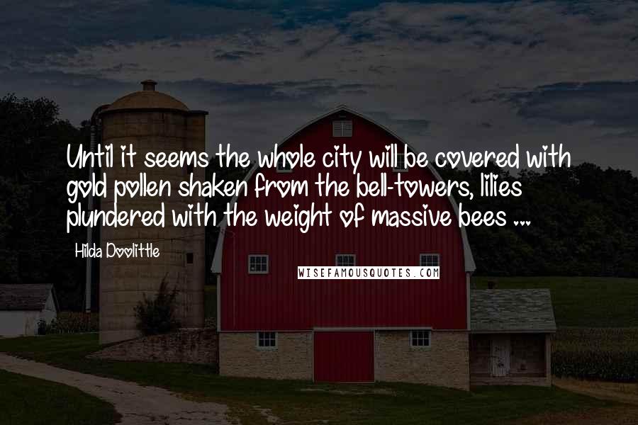 Hilda Doolittle Quotes: Until it seems the whole city will be covered with gold pollen shaken from the bell-towers, lilies plundered with the weight of massive bees ...