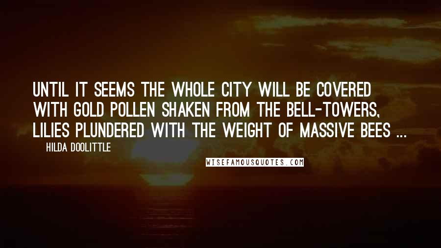 Hilda Doolittle Quotes: Until it seems the whole city will be covered with gold pollen shaken from the bell-towers, lilies plundered with the weight of massive bees ...