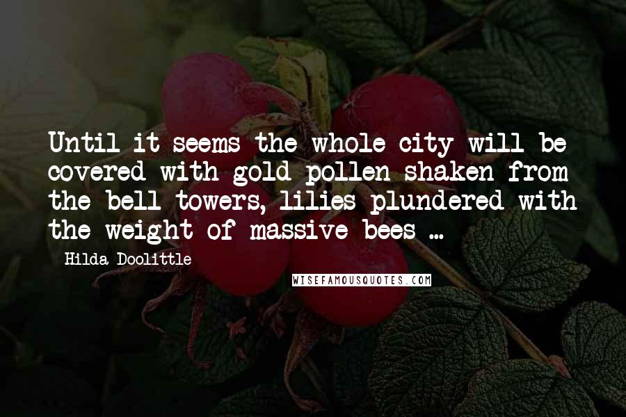 Hilda Doolittle Quotes: Until it seems the whole city will be covered with gold pollen shaken from the bell-towers, lilies plundered with the weight of massive bees ...