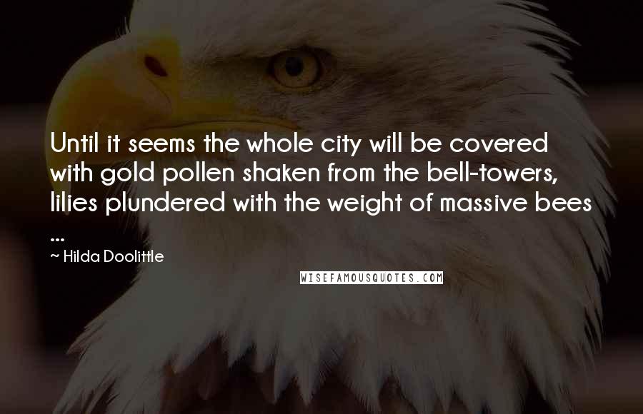 Hilda Doolittle Quotes: Until it seems the whole city will be covered with gold pollen shaken from the bell-towers, lilies plundered with the weight of massive bees ...