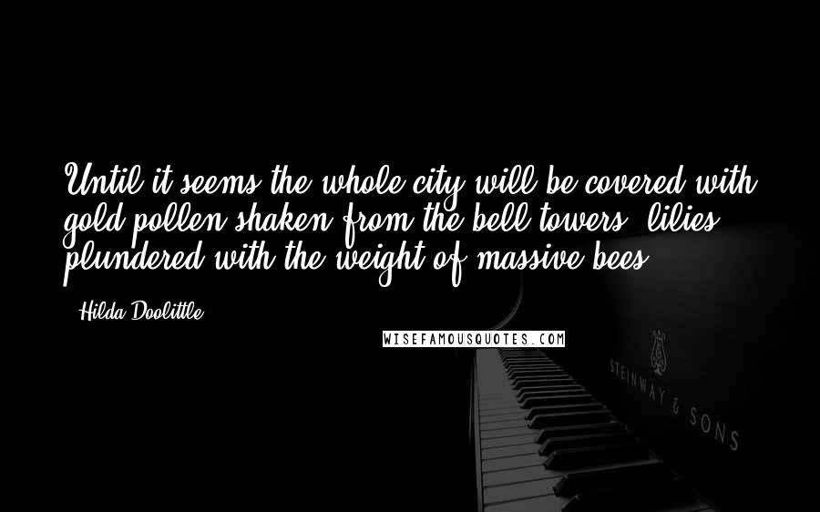 Hilda Doolittle Quotes: Until it seems the whole city will be covered with gold pollen shaken from the bell-towers, lilies plundered with the weight of massive bees ...