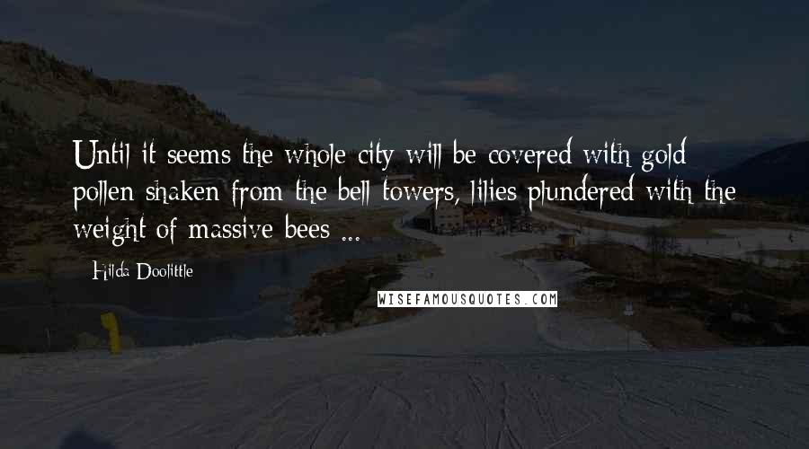 Hilda Doolittle Quotes: Until it seems the whole city will be covered with gold pollen shaken from the bell-towers, lilies plundered with the weight of massive bees ...