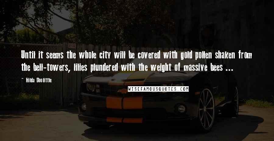 Hilda Doolittle Quotes: Until it seems the whole city will be covered with gold pollen shaken from the bell-towers, lilies plundered with the weight of massive bees ...