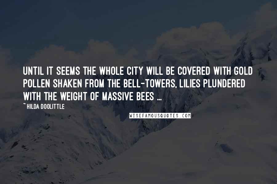 Hilda Doolittle Quotes: Until it seems the whole city will be covered with gold pollen shaken from the bell-towers, lilies plundered with the weight of massive bees ...