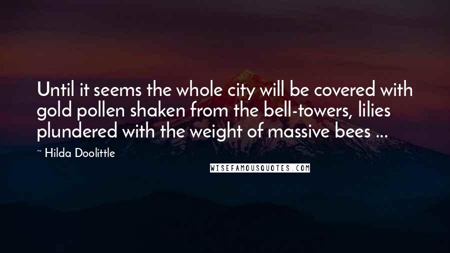 Hilda Doolittle Quotes: Until it seems the whole city will be covered with gold pollen shaken from the bell-towers, lilies plundered with the weight of massive bees ...