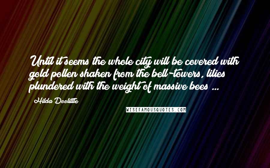 Hilda Doolittle Quotes: Until it seems the whole city will be covered with gold pollen shaken from the bell-towers, lilies plundered with the weight of massive bees ...