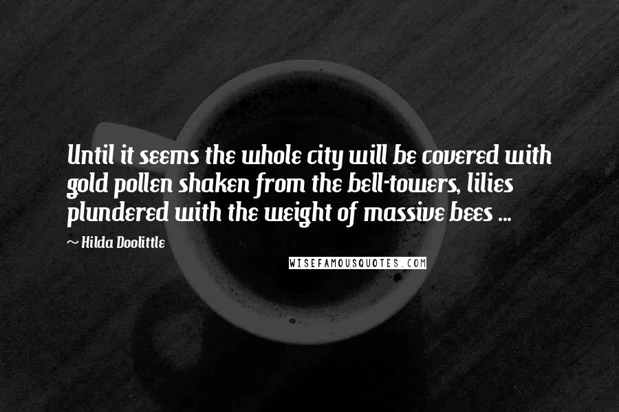 Hilda Doolittle Quotes: Until it seems the whole city will be covered with gold pollen shaken from the bell-towers, lilies plundered with the weight of massive bees ...
