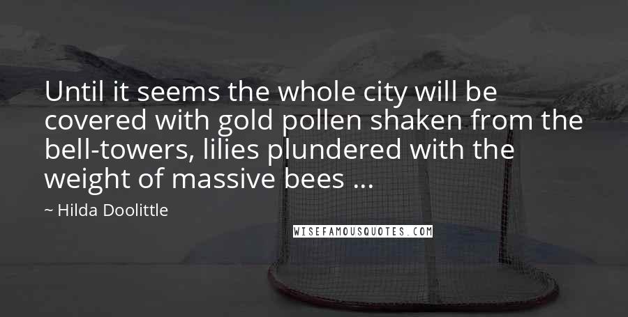 Hilda Doolittle Quotes: Until it seems the whole city will be covered with gold pollen shaken from the bell-towers, lilies plundered with the weight of massive bees ...