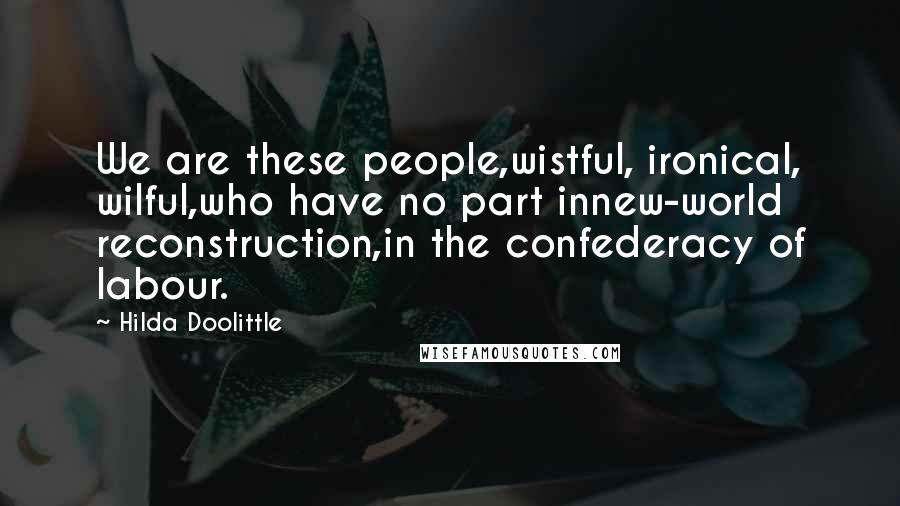 Hilda Doolittle Quotes: We are these people,wistful, ironical, wilful,who have no part innew-world reconstruction,in the confederacy of labour.