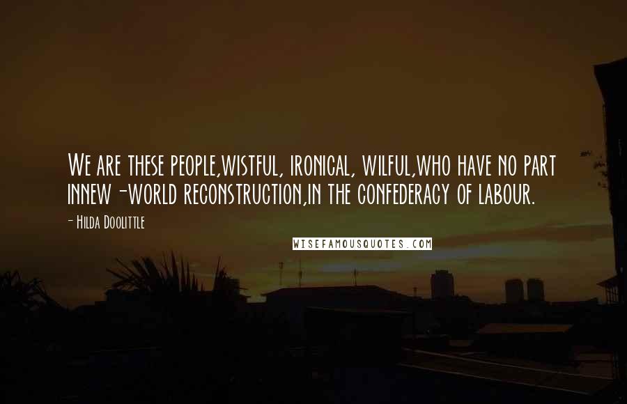 Hilda Doolittle Quotes: We are these people,wistful, ironical, wilful,who have no part innew-world reconstruction,in the confederacy of labour.