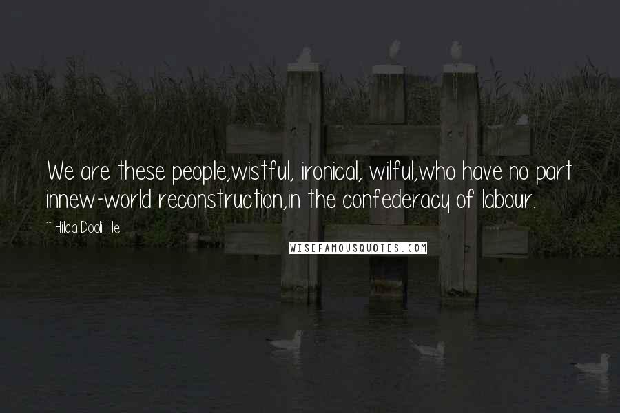 Hilda Doolittle Quotes: We are these people,wistful, ironical, wilful,who have no part innew-world reconstruction,in the confederacy of labour.