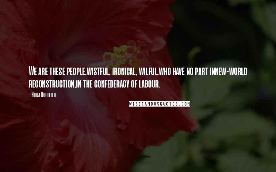 Hilda Doolittle Quotes: We are these people,wistful, ironical, wilful,who have no part innew-world reconstruction,in the confederacy of labour.