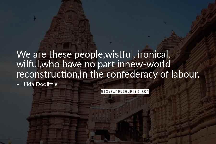 Hilda Doolittle Quotes: We are these people,wistful, ironical, wilful,who have no part innew-world reconstruction,in the confederacy of labour.