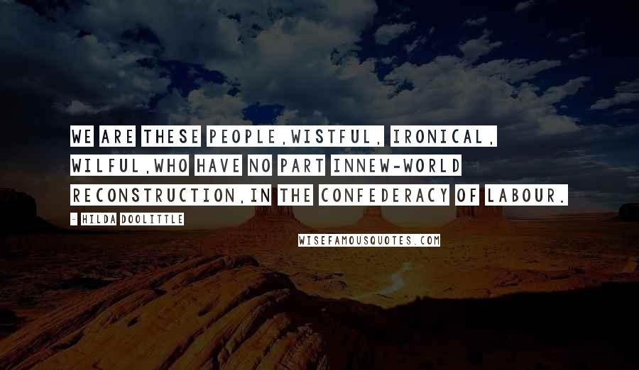 Hilda Doolittle Quotes: We are these people,wistful, ironical, wilful,who have no part innew-world reconstruction,in the confederacy of labour.