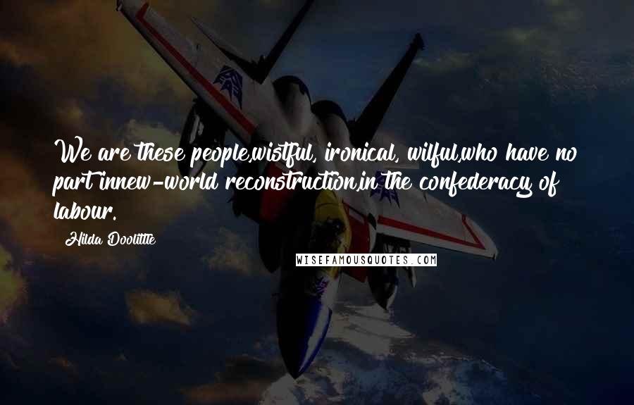 Hilda Doolittle Quotes: We are these people,wistful, ironical, wilful,who have no part innew-world reconstruction,in the confederacy of labour.