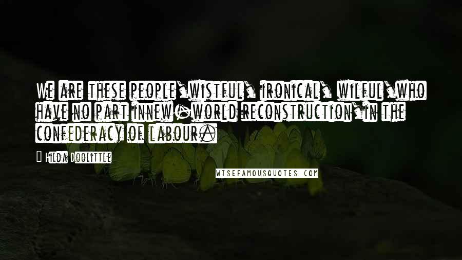 Hilda Doolittle Quotes: We are these people,wistful, ironical, wilful,who have no part innew-world reconstruction,in the confederacy of labour.