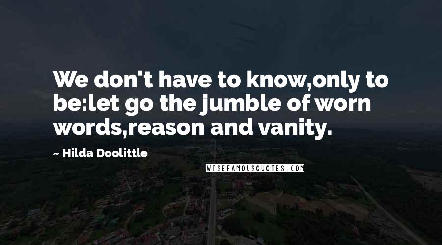 Hilda Doolittle Quotes: We don't have to know,only to be:let go the jumble of worn words,reason and vanity.