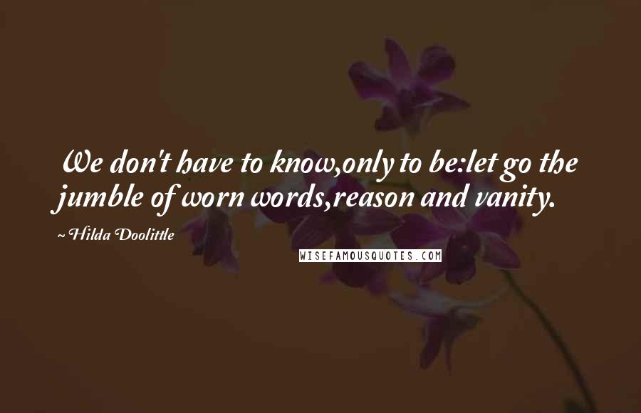 Hilda Doolittle Quotes: We don't have to know,only to be:let go the jumble of worn words,reason and vanity.