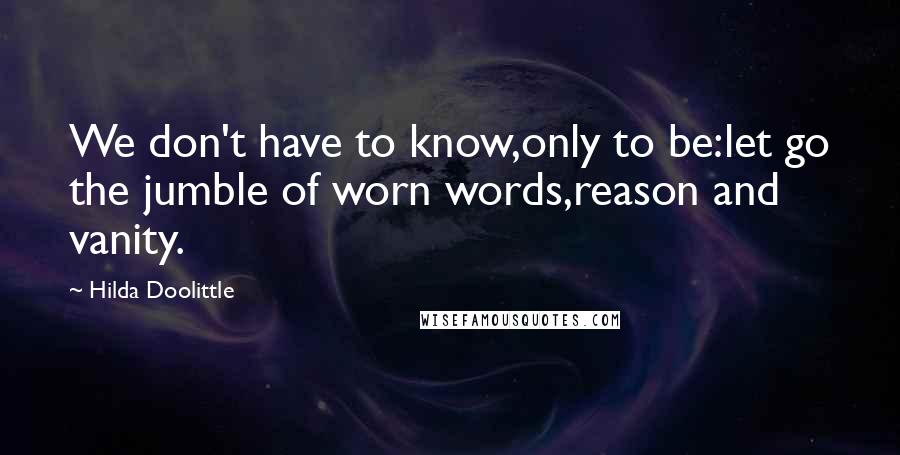 Hilda Doolittle Quotes: We don't have to know,only to be:let go the jumble of worn words,reason and vanity.