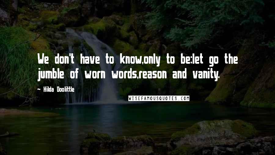 Hilda Doolittle Quotes: We don't have to know,only to be:let go the jumble of worn words,reason and vanity.