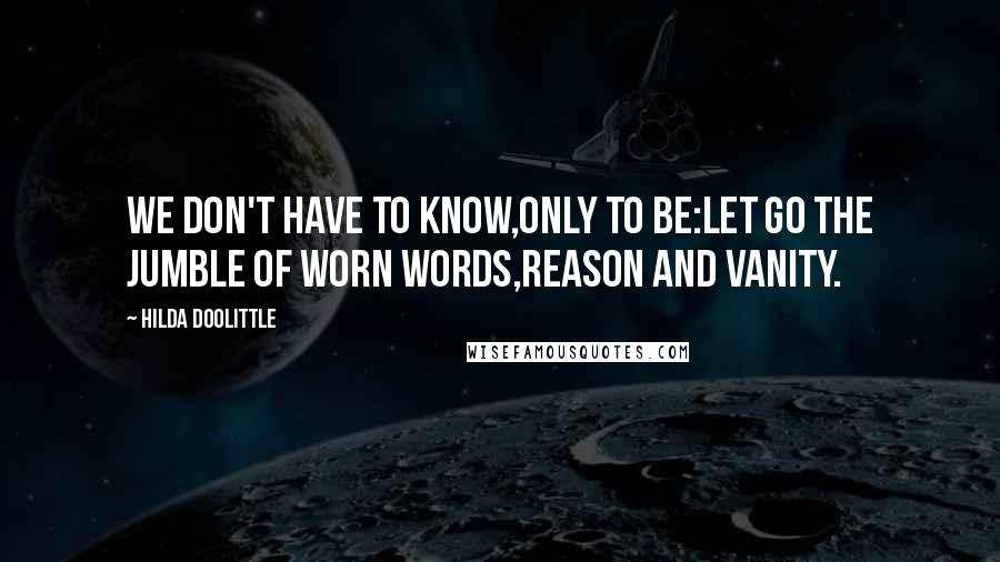 Hilda Doolittle Quotes: We don't have to know,only to be:let go the jumble of worn words,reason and vanity.