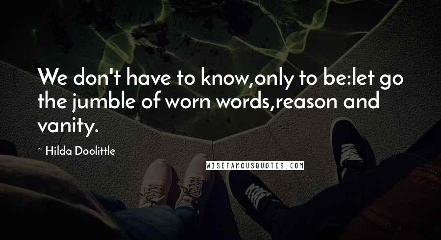 Hilda Doolittle Quotes: We don't have to know,only to be:let go the jumble of worn words,reason and vanity.