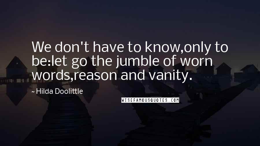 Hilda Doolittle Quotes: We don't have to know,only to be:let go the jumble of worn words,reason and vanity.