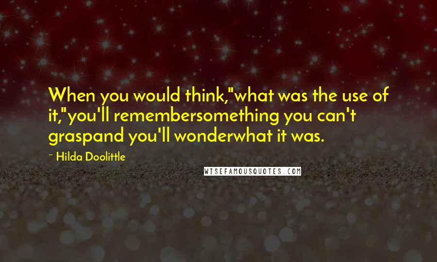 Hilda Doolittle Quotes: When you would think,"what was the use of it,"you'll remembersomething you can't graspand you'll wonderwhat it was.
