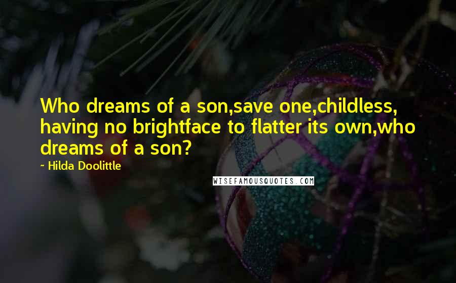 Hilda Doolittle Quotes: Who dreams of a son,save one,childless, having no brightface to flatter its own,who dreams of a son?