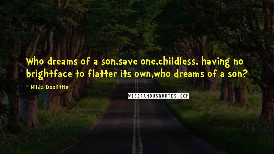 Hilda Doolittle Quotes: Who dreams of a son,save one,childless, having no brightface to flatter its own,who dreams of a son?