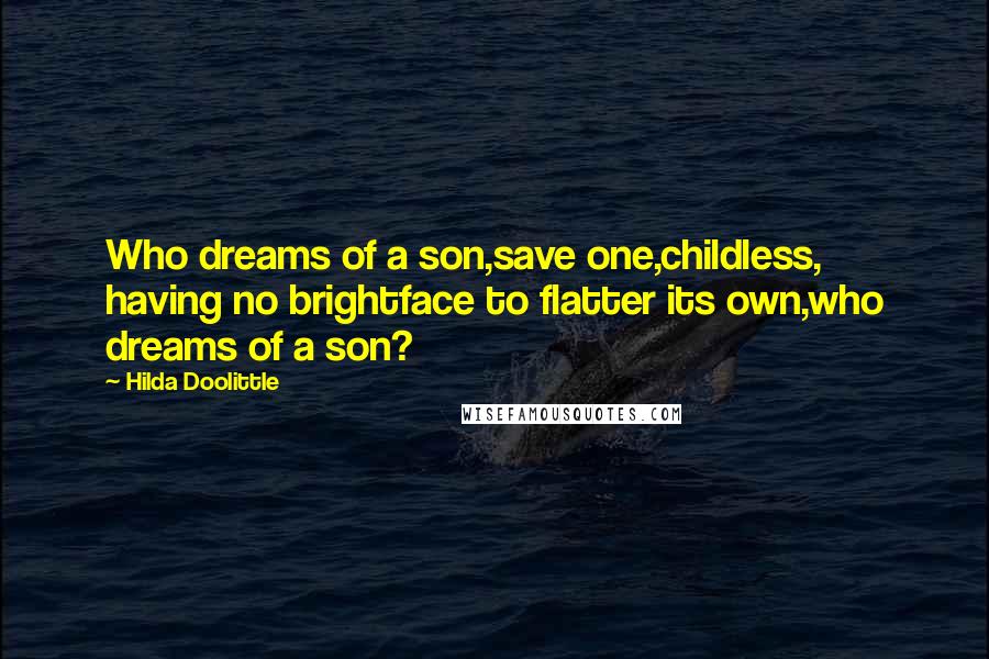 Hilda Doolittle Quotes: Who dreams of a son,save one,childless, having no brightface to flatter its own,who dreams of a son?