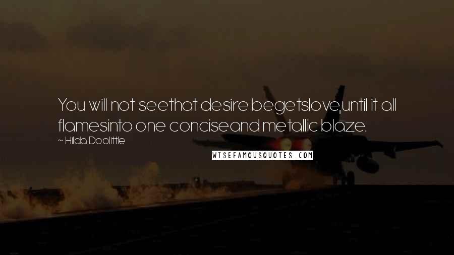 Hilda Doolittle Quotes: You will not seethat desire begetslove,until it all flamesinto one conciseand metallic blaze.