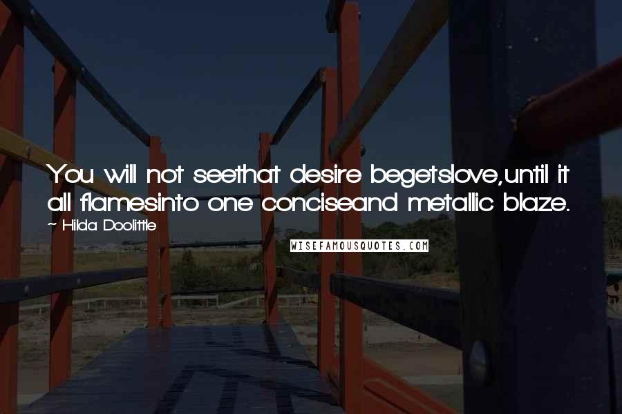 Hilda Doolittle Quotes: You will not seethat desire begetslove,until it all flamesinto one conciseand metallic blaze.