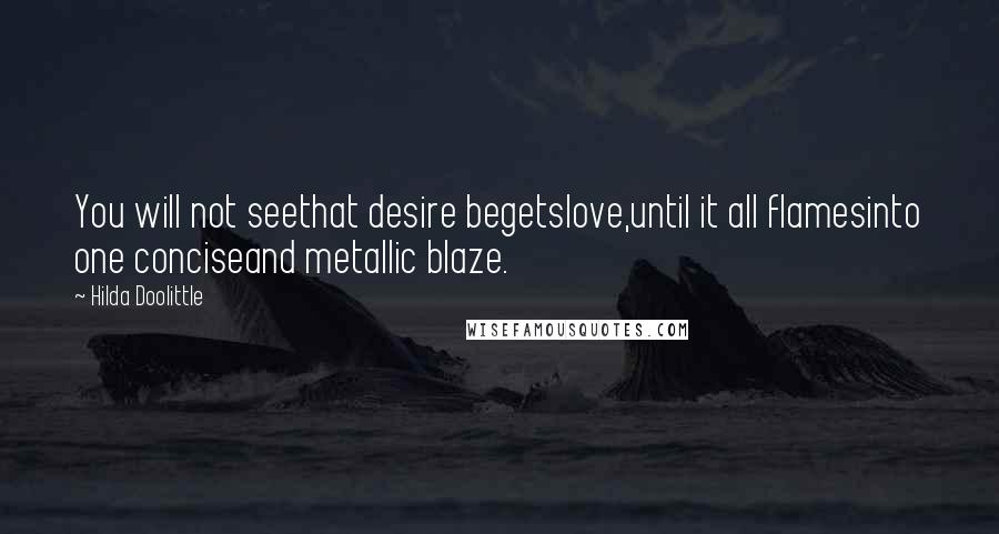 Hilda Doolittle Quotes: You will not seethat desire begetslove,until it all flamesinto one conciseand metallic blaze.