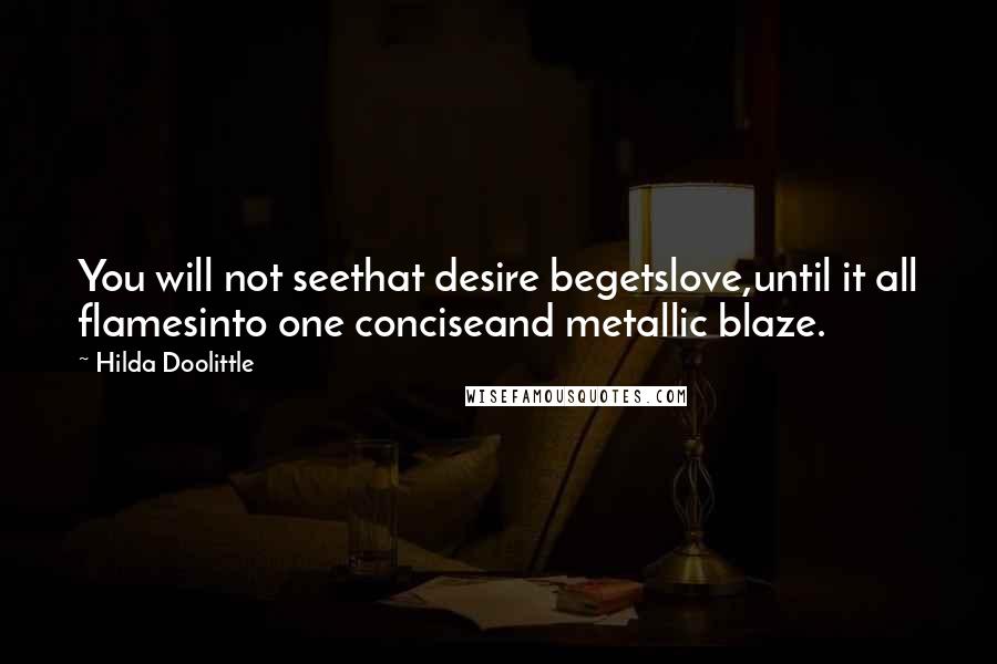 Hilda Doolittle Quotes: You will not seethat desire begetslove,until it all flamesinto one conciseand metallic blaze.