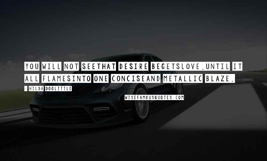 Hilda Doolittle Quotes: You will not seethat desire begetslove,until it all flamesinto one conciseand metallic blaze.