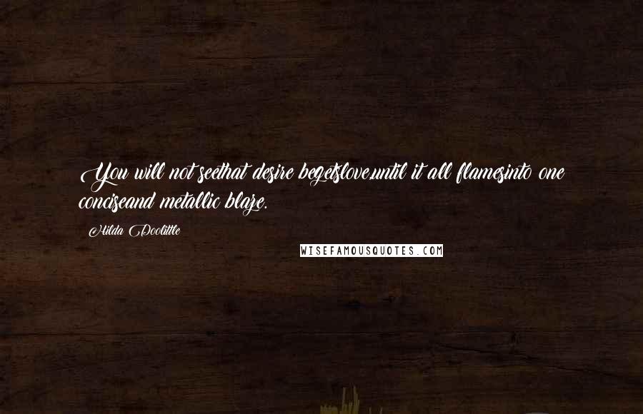 Hilda Doolittle Quotes: You will not seethat desire begetslove,until it all flamesinto one conciseand metallic blaze.