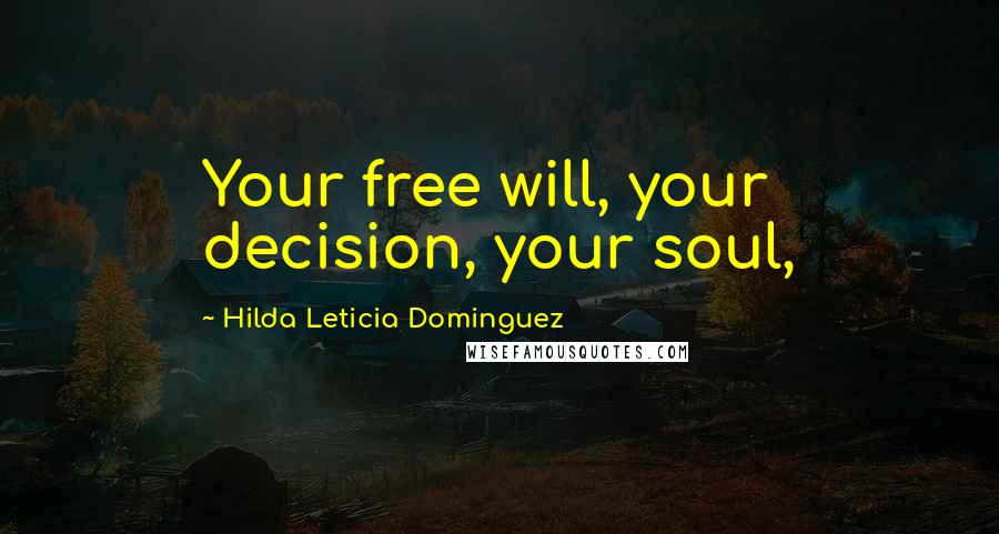 Hilda Leticia Dominguez Quotes: Your free will, your decision, your soul,