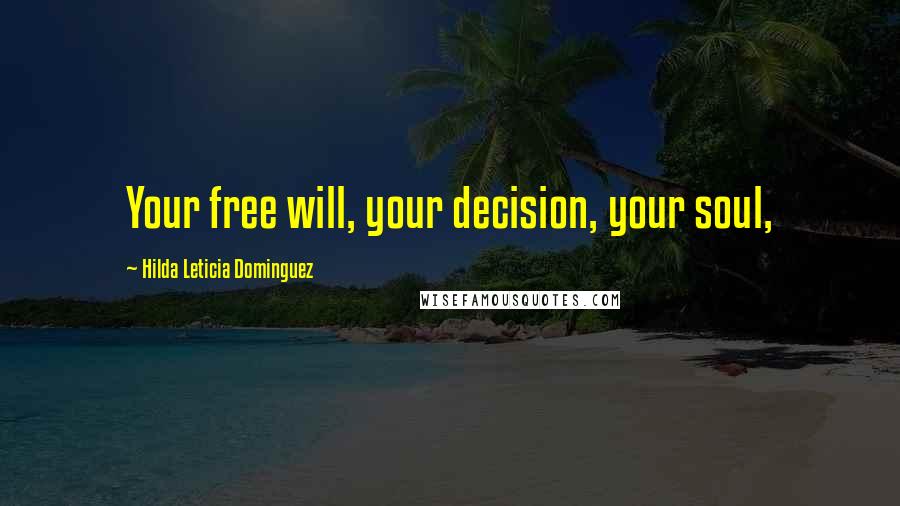 Hilda Leticia Dominguez Quotes: Your free will, your decision, your soul,