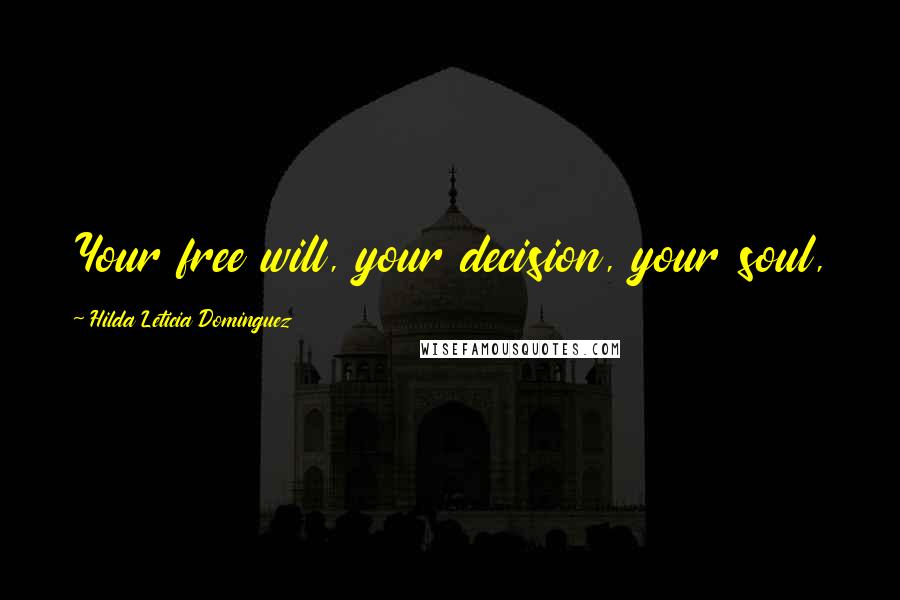Hilda Leticia Dominguez Quotes: Your free will, your decision, your soul,