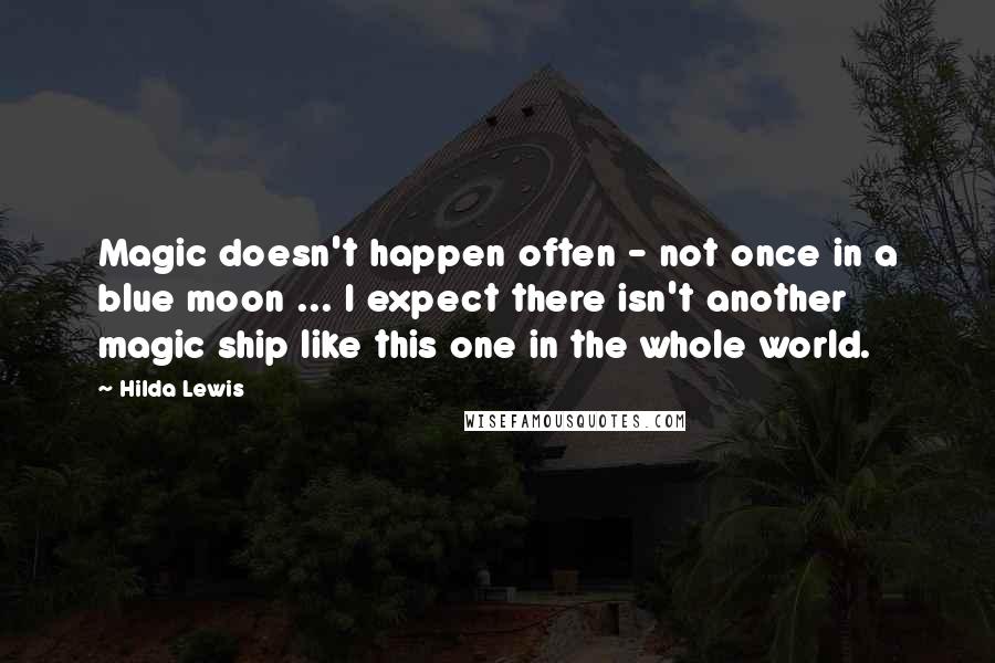 Hilda Lewis Quotes: Magic doesn't happen often - not once in a blue moon ... I expect there isn't another magic ship like this one in the whole world.