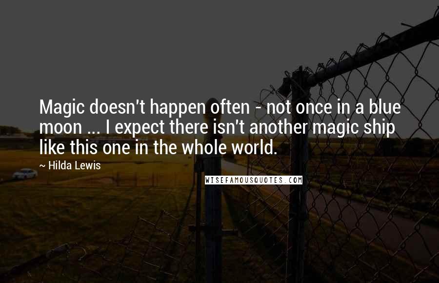 Hilda Lewis Quotes: Magic doesn't happen often - not once in a blue moon ... I expect there isn't another magic ship like this one in the whole world.