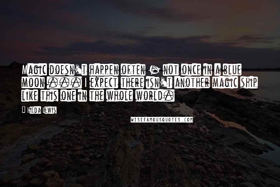 Hilda Lewis Quotes: Magic doesn't happen often - not once in a blue moon ... I expect there isn't another magic ship like this one in the whole world.